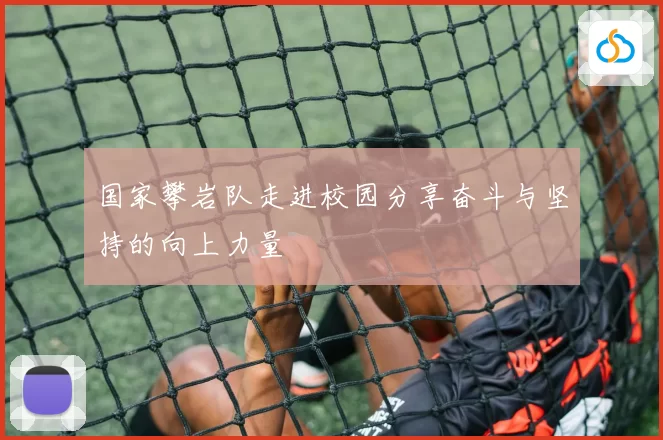 国家攀岩队走进校园分享奋斗与坚持的向上力量