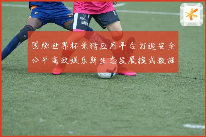 围绕世界杯竞猜应用平台打造安全公平高效娱乐新生态发展模式数据研判