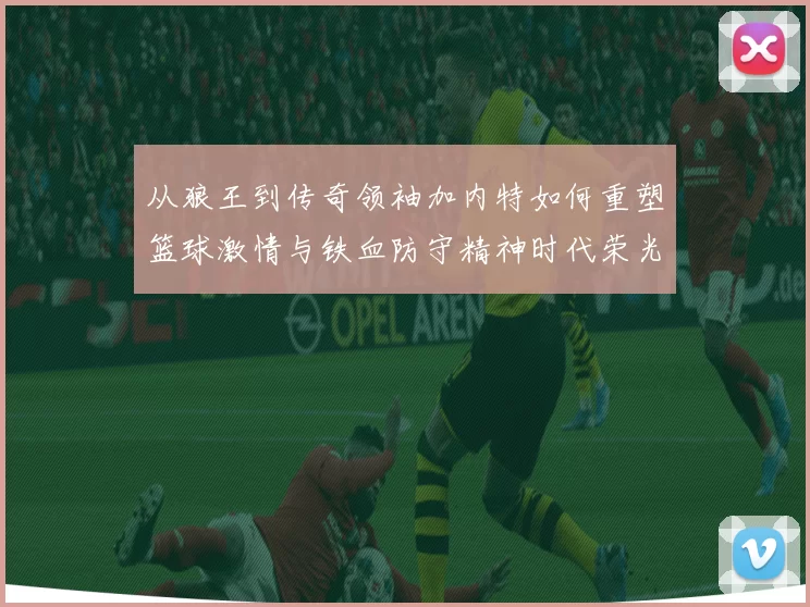 从狼王到传奇领袖加内特如何重塑篮球激情与铁血防守精神时代荣光