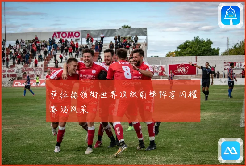 萨拉赫领衔世界顶级前锋阵容闪耀赛场风采