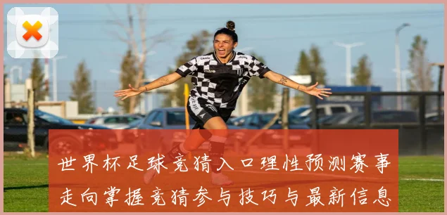 世界杯足球竞猜入口理性预测赛事走向掌握竞猜参与技巧与最新信息数据研判