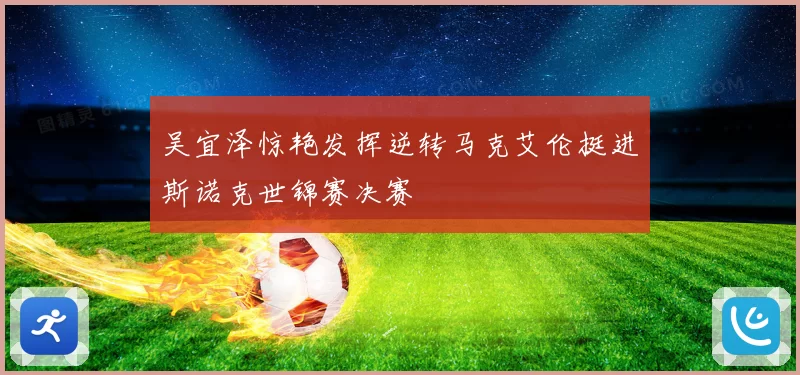 吴宜泽惊艳发挥逆转马克艾伦挺进斯诺克世锦赛决赛