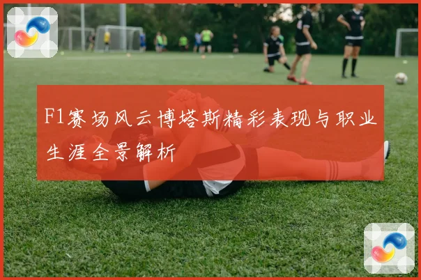 F1赛场风云博塔斯精彩表现与职业生涯全景解析