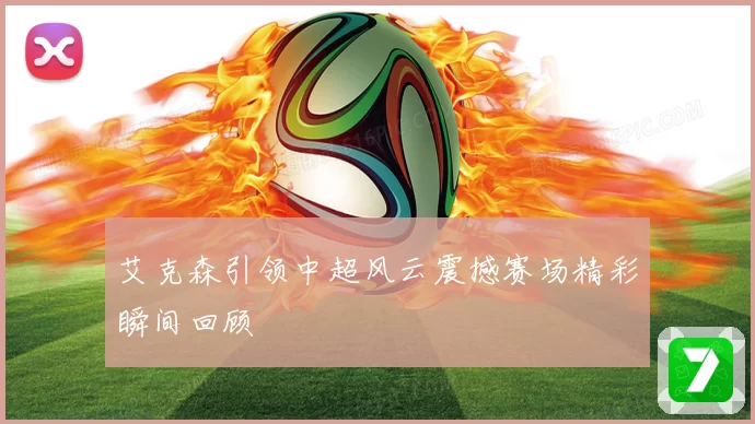 艾克森引领中超风云震撼赛场精彩瞬间回顾