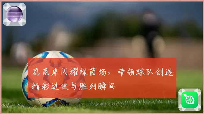 恩昆库闪耀绿茵场，带领球队创造精彩进攻与胜利瞬间