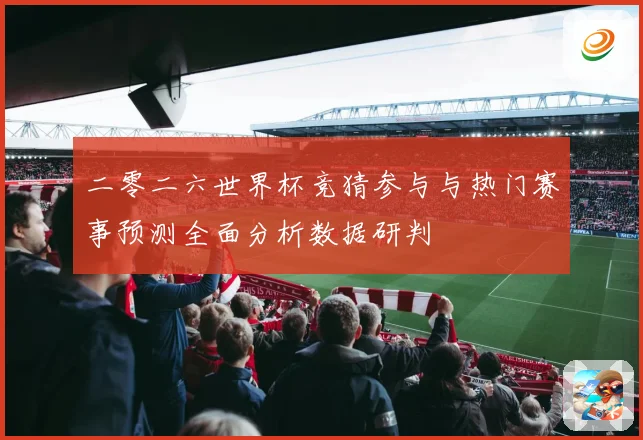 二零二六世界杯竞猜参与与热门赛事预测全面分析数据研判