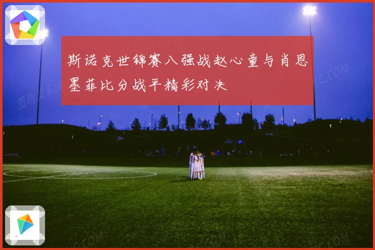 斯诺克世锦赛八强战赵心童与肖恩墨菲比分战平精彩对决