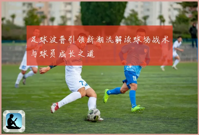 足球波普引领新潮流解读球场战术与球员成长之道