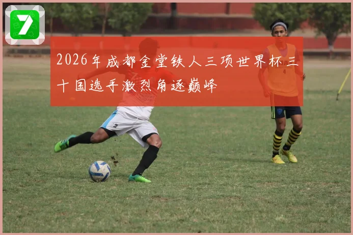 2026年成都金堂铁人三项世界杯三十国选手激烈角逐巅峰