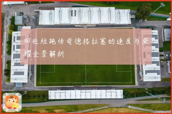 田径短跑传奇德格拉塞的速度与荣耀全景解析