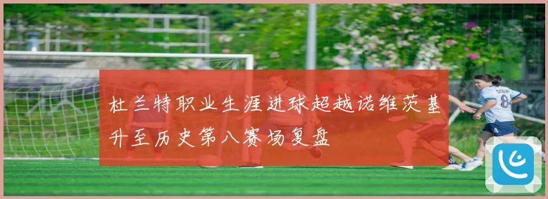 杜兰特职业生涯进球超越诺维茨基升至历史第八赛场复盘