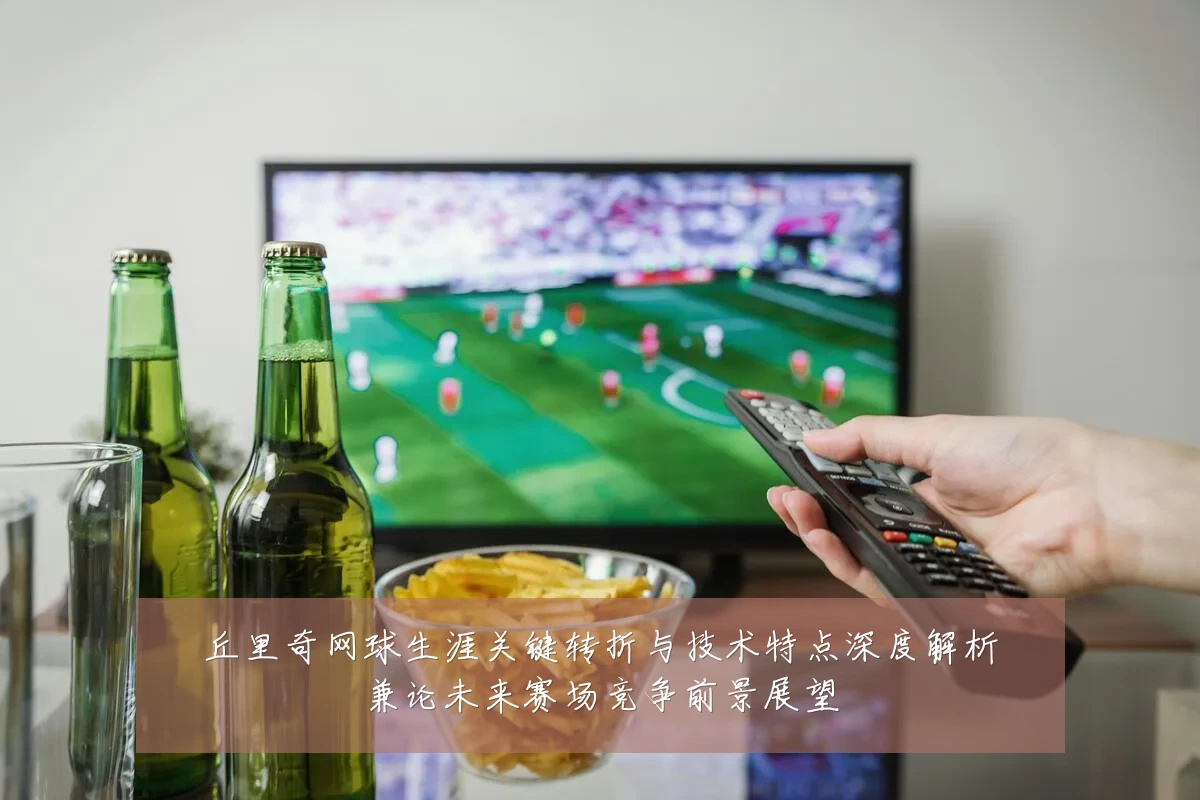 丘里奇网球生涯关键转折与技术特点深度解析兼论未来赛场竞争前景展望