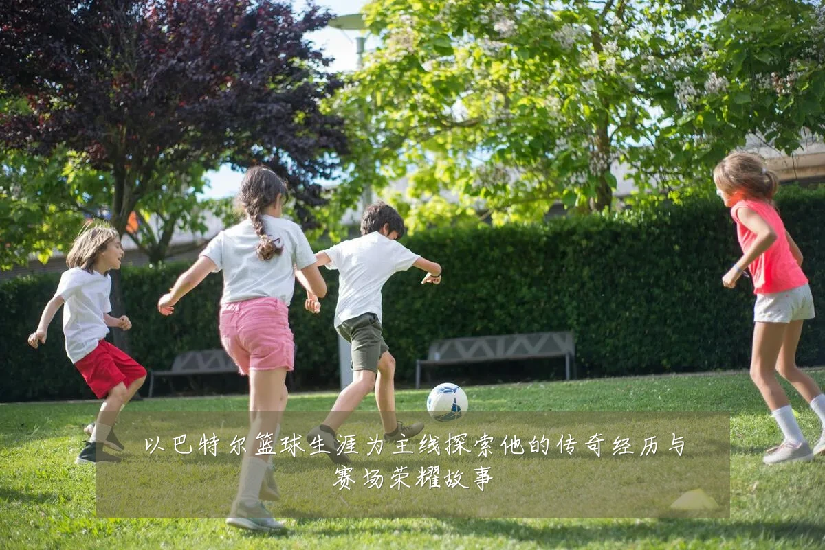 以巴特尔篮球生涯为主线探索他的传奇经历与赛场荣耀故事