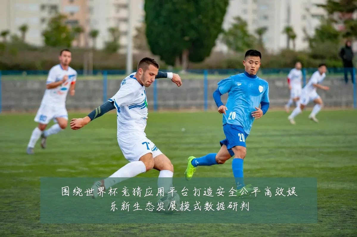 围绕世界杯竞猜应用平台打造安全公平高效娱乐新生态发展模式数据研判