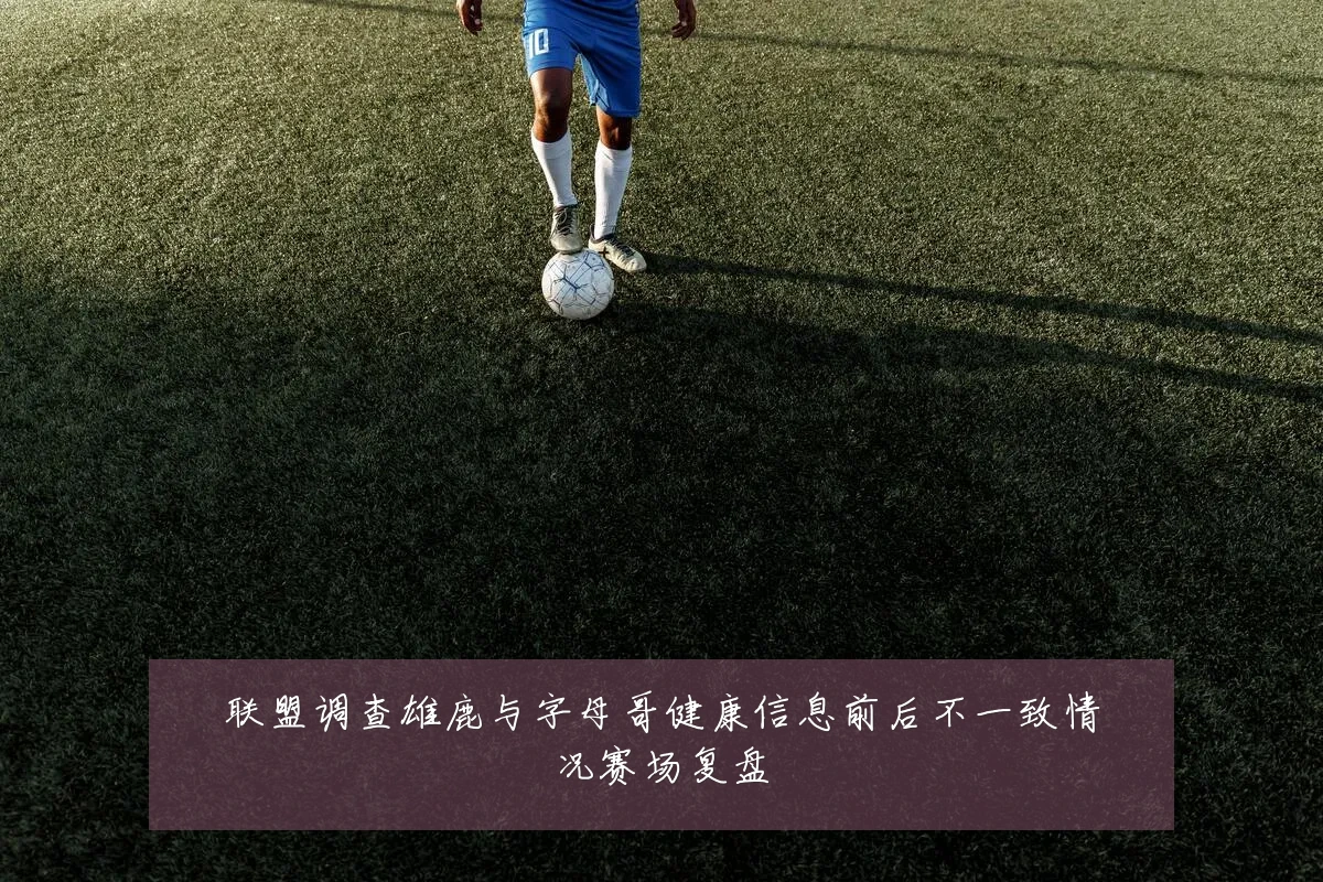 联盟调查雄鹿与字母哥健康信息前后不一致情况赛场复盘