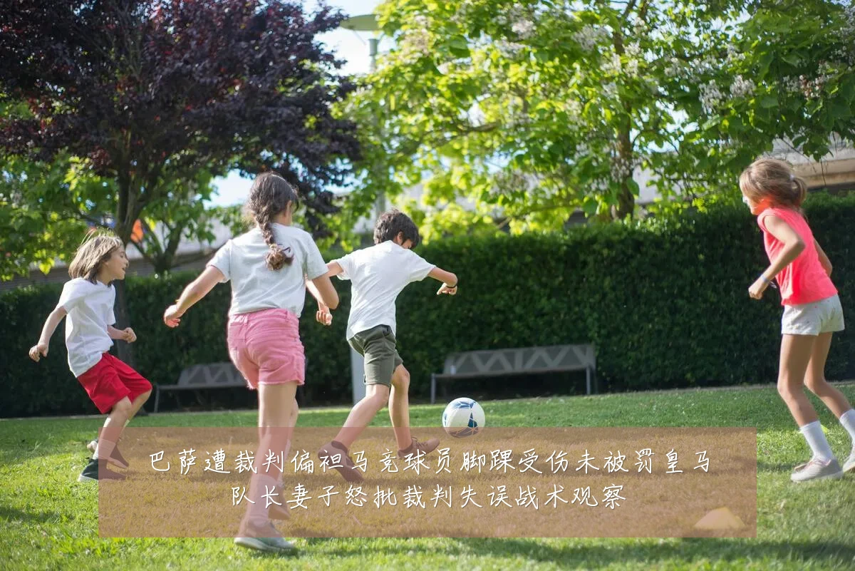 巴萨遭裁判偏袒马竞球员脚踝受伤未被罚皇马队长妻子怒批裁判失误战术观察