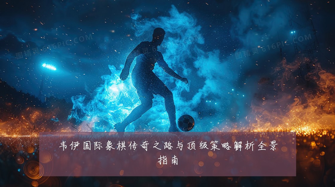 韦伊国际象棋传奇之路与顶级策略解析全景指南