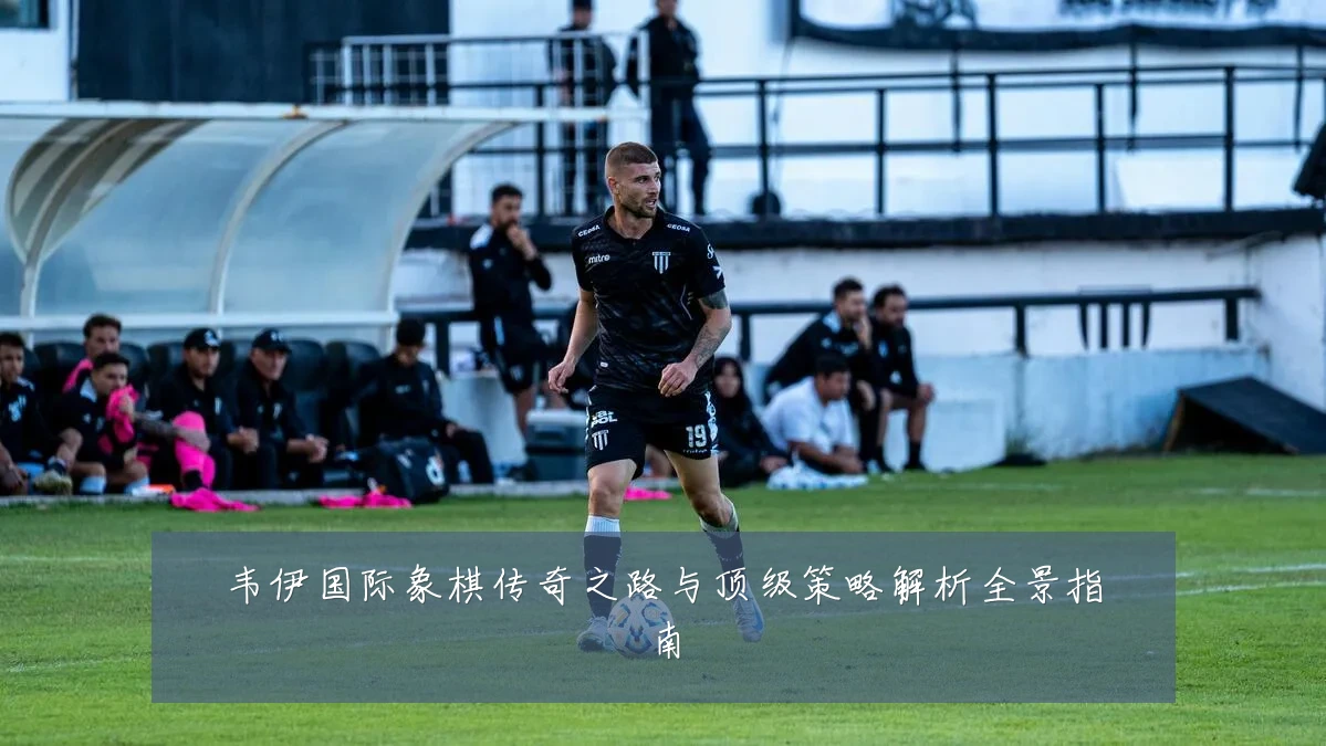 韦伊国际象棋传奇之路与顶级策略解析全景指南